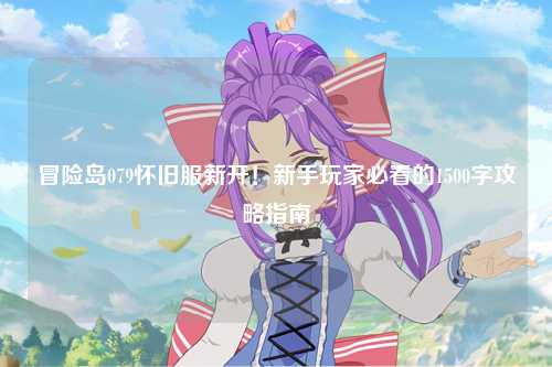 冒险岛079怀旧服新开!新手玩家必看的1500字攻略指南