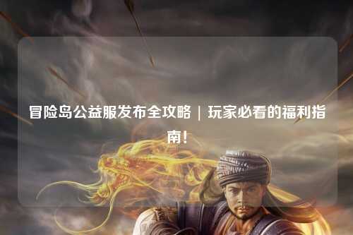 冒险岛公益服发布全攻略 | 玩家必看的福利指南!