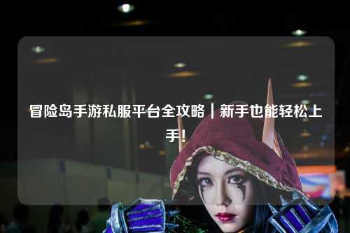 冒险岛手游私服平台全攻略|新手也能轻松上手!