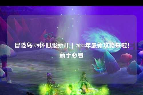 冒险岛079怀旧服新开 | 2024年最新攻略来啦!新手必看