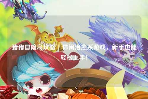 猪猪冒险岛攻略 | 休闲治愈系游戏,新手也能轻松上手!