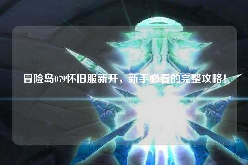 冒险岛079怀旧服新开,新手必看的完整攻略!