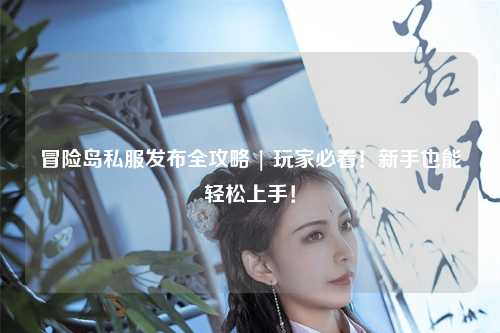 冒险岛私服发布全攻略 | 玩家必看!新手也能轻松上手!