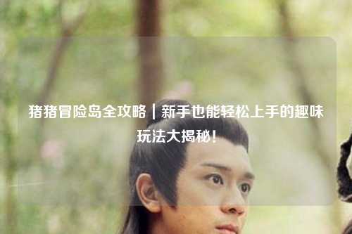 猪猪冒险岛全攻略｜新手也能轻松上手的趣味玩法大揭秘！