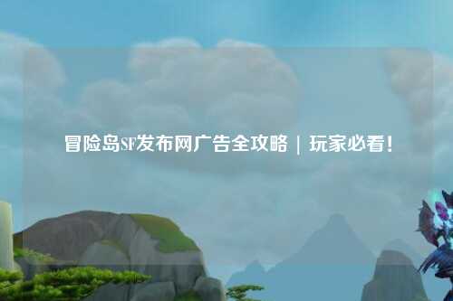 冒险岛SF发布网广告全攻略 | 玩家必看！