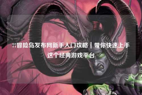 77冒险岛发布网新手入门攻略|带你快速上手这个经典游戏平台