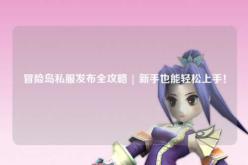 冒险岛私服发布全攻略 | 新手也能轻松上手!