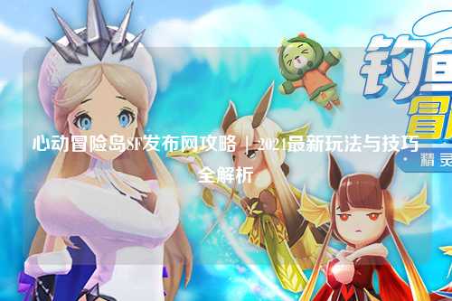 心动冒险岛SF发布网攻略 | 2024最新玩法与技巧全解析