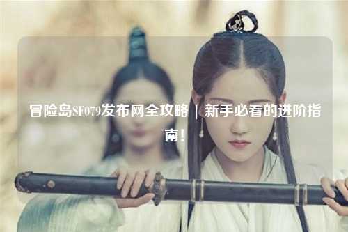 冒险岛SF079发布网全攻略 | 新手必看的进阶指南!