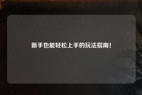 新手也能轻松上手的玩法指南！