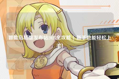 冒险岛私服发布站2025全攻略 | 新手也能轻松上手！