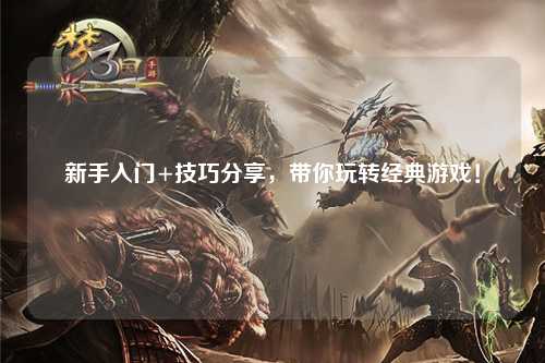 新手入门+技巧分享，带你玩转经典游戏！
