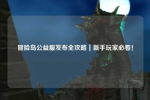 冒险岛公益服发布全攻略|新手玩家必看!
