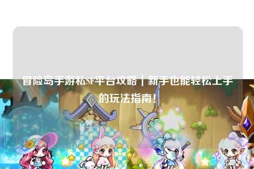 冒险岛手游私SF平台攻略|新手也能轻松上手的玩法指南!