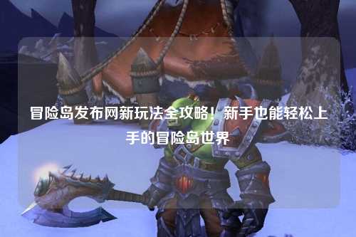 冒险岛发布网新玩法全攻略!新手也能轻松上手的冒险岛世界
