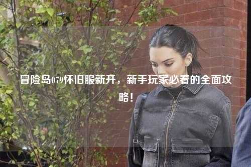 冒险岛079怀旧服新开，新手玩家必看的全面攻略！