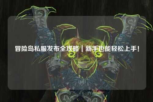 冒险岛私服发布全攻略|新手也能轻松上手!
