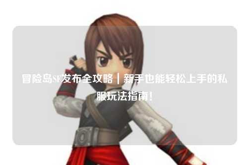 冒险岛SF发布全攻略|新手也能轻松上手的私服玩法指南!