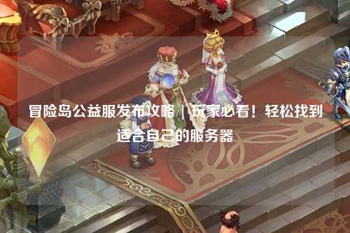 冒险岛公益服发布攻略 | 玩家必看!轻松找到适合自己的服务器