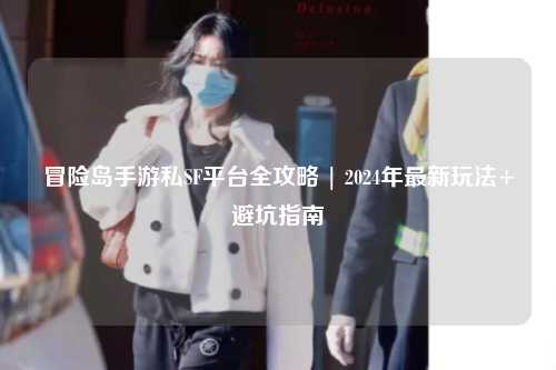 冒险岛手游私SF平台全攻略 | 2024年最新玩法+避坑指南