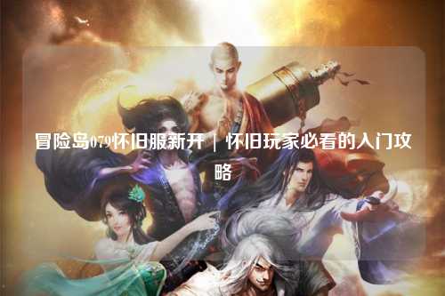冒险岛079怀旧服新开 | 怀旧玩家必看的入门攻略