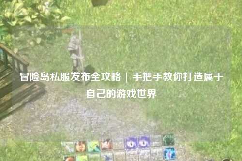 冒险岛私服发布全攻略 | 手把手教你打造属于自己的游戏世界
