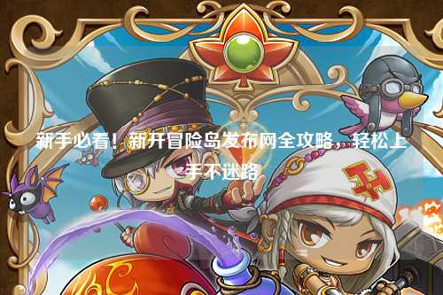 新手必看!新开冒险岛发布网全攻略,轻松上手不迷路