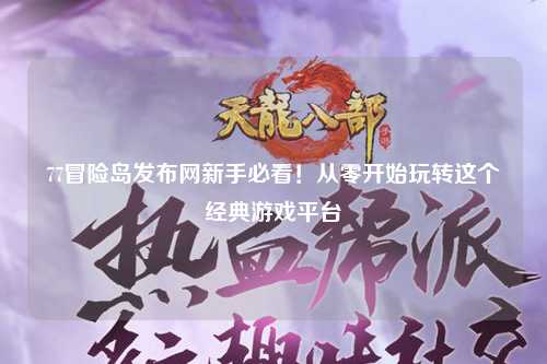 77冒险岛发布网新手必看!从零开始玩转这个经典游戏平台