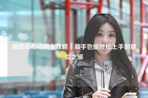 冒险岛心动网全攻略｜新手也能轻松上手的冒险之旅