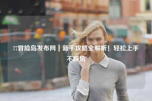77冒险岛发布网|新手攻略全解析!轻松上手不踩坑