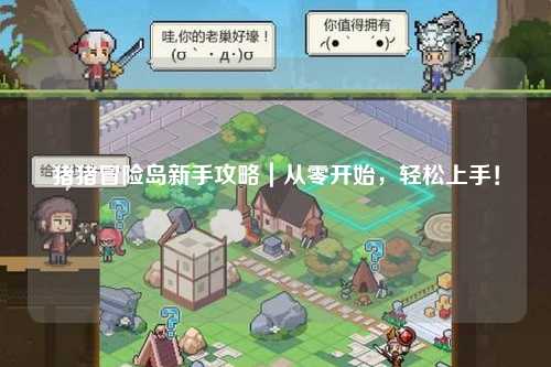 猪猪冒险岛新手攻略|从零开始,轻松上手!