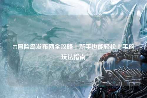 77冒险岛发布网全攻略｜新手也能轻松上手的玩法指南