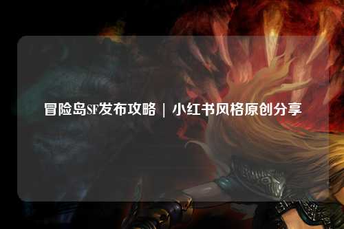 冒险岛SF发布攻略 | 小红书风格原创分享
