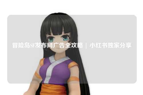 冒险岛SF发布网广告全攻略 | 小红书独家分享