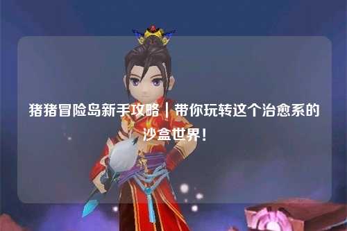 猪猪冒险岛新手攻略|带你玩转这个治愈系的沙盒世界!