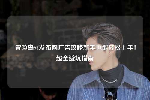 冒险岛SF发布网广告攻略新手也能轻松上手!超全避坑指南