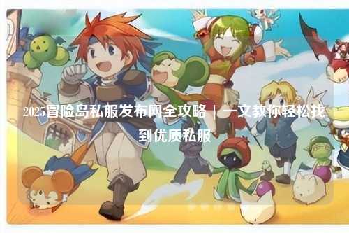 2025冒险岛私服发布网全攻略 | 一文教你轻松找到优质私服
