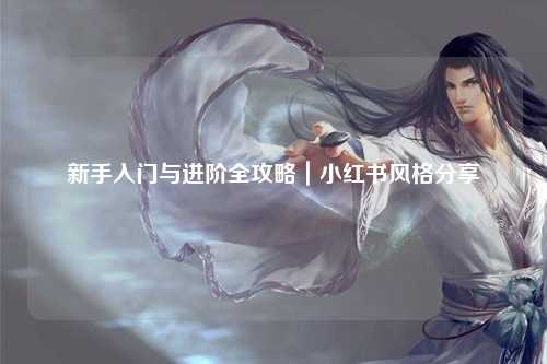 新手入门与进阶全攻略|小红书风格分享