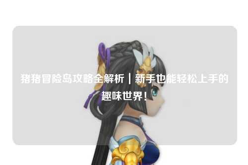 猪猪冒险岛攻略全解析|新手也能轻松上手的趣味世界!