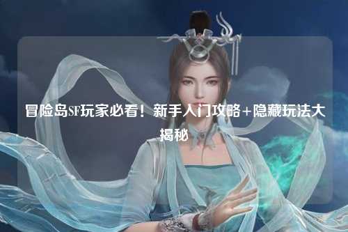 冒险岛SF玩家必看!新手入门攻略+隐藏玩法大揭秘