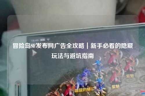 冒险岛SF发布网广告全攻略|新手必看的隐藏玩法与避坑指南