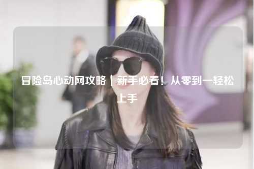 冒险岛心动网攻略|新手必看!从零到一轻松上手