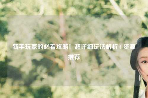 新手玩家的必看攻略！超详细玩法解析+资源推荐