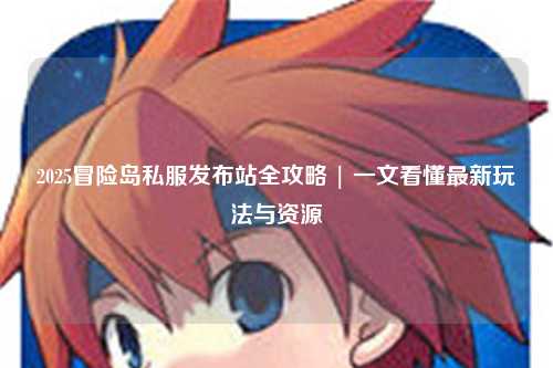 2025冒险岛私服发布站全攻略 | 一文看懂最新玩法与资源