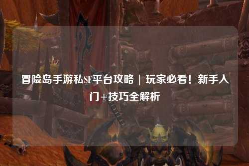 冒险岛手游私SF平台攻略 | 玩家必看！新手入门+技巧全解析