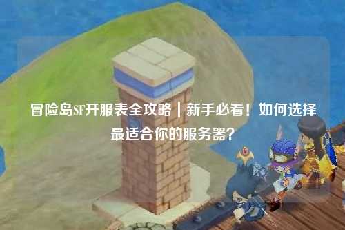 冒险岛SF开服表全攻略|新手必看!如何选择最适合你的服务器?