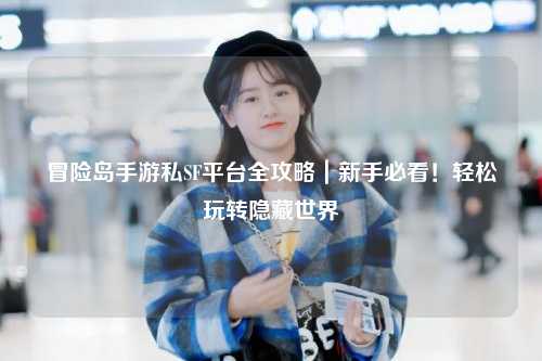 冒险岛手游私SF平台全攻略|新手必看!轻松玩转隐藏世界