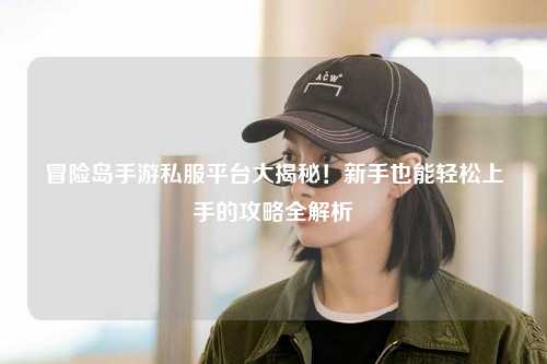 冒险岛手游私服平台大揭秘!新手也能轻松上手的攻略全解析✨