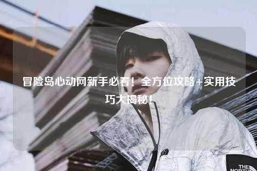 冒险岛心动网新手必看!全方位攻略+实用技巧大揭秘!