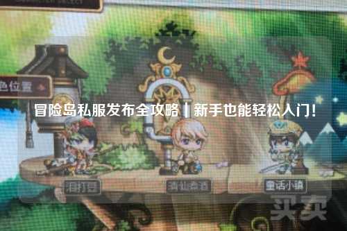 冒险岛私服发布全攻略|新手也能轻松入门!